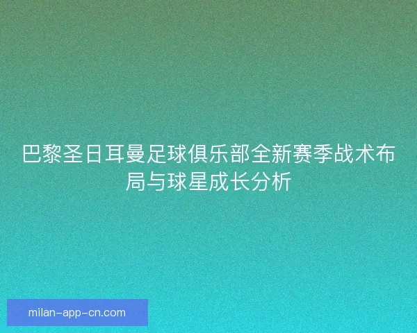 巴黎圣日耳曼足球俱乐部全新赛季战术布局与球星成长分析