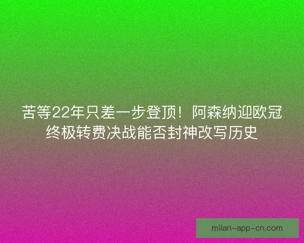 苦等22年只差一步登顶！阿森纳迎欧冠终极转费决战能否封神改写历史