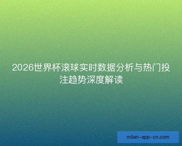 2026世界杯滚球实时数据分析与热门投注趋势深度解读