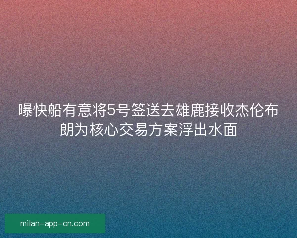 曝快船有意将5号签送去雄鹿接收杰伦布朗为核心交易方案浮出水面